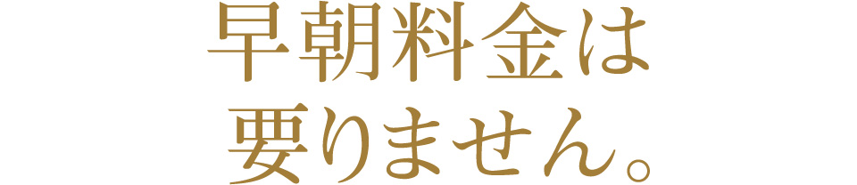 早朝料金は 要りません。
